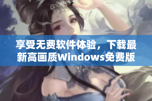 享受无费软件体验，下载最新高画质Windows免费版！