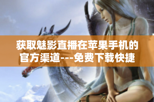 获取魅影直播在苹果手机的官方渠道---免费下载快捷体验