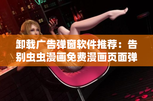 卸载广告弹窗软件推荐：告别虫虫漫画免费漫画页面弹窗