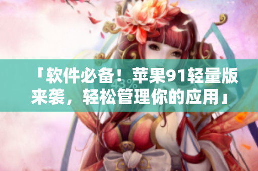 「软件必备！苹果91轻量版来袭，轻松管理你的应用」