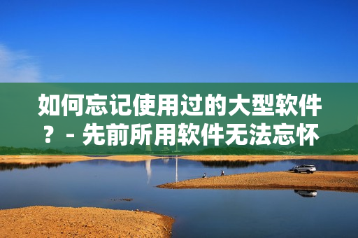 如何忘记使用过的大型软件？- 先前所用软件无法忘怀，拯救提示大法