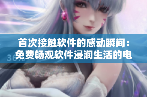 首次接触软件的感动瞬间：免费畅观软件浸润生活的电视剧