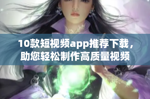 10款短视频app推荐下载，助您轻松制作高质量视频