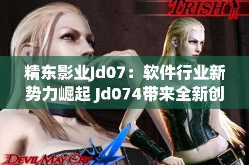 精东影业Jd07：软件行业新势力崛起 Jd074带来全新创新