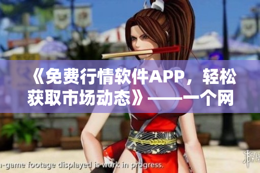 《免费行情软件APP，轻松获取市场动态》——一个网络软件编辑的视角