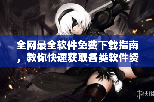 全网最全软件免费下载指南，教你快速获取各类软件资源！