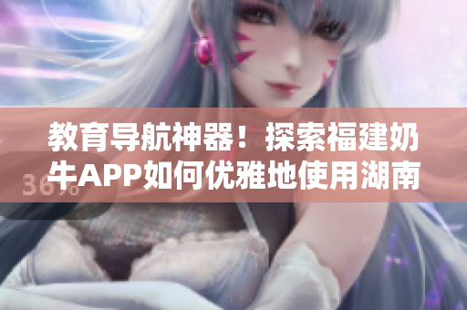 教育导航神器！探索福建奶牛APP如何优雅地使用湖南教育功能