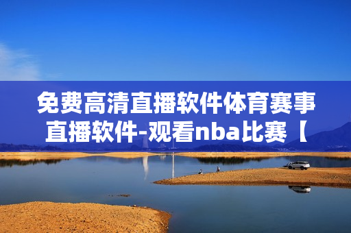 免费高清直播软件体育赛事直播软件-观看nba比赛【最新版本】