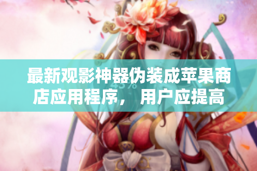 最新观影神器伪装成苹果商店应用程序， 用户应提高警惕！