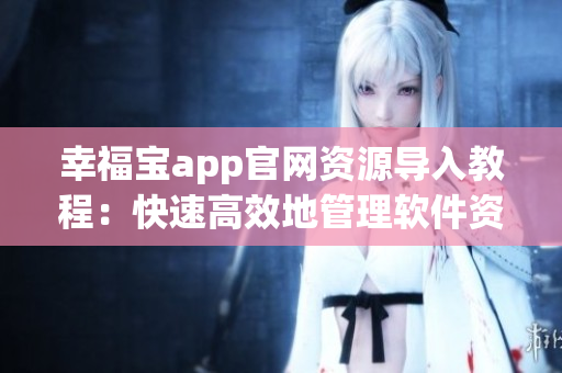 幸福宝app官网资源导入教程：快速高效地管理软件资源