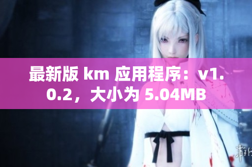 最新版 km 应用程序：v1.0.2，大小为 5.04MB