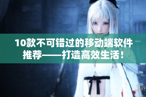 10款不可错过的移动端软件推荐——打造高效生活！