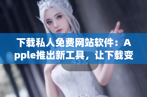 下载私人免费网站软件：Apple推出新工具，让下载变得更加便捷