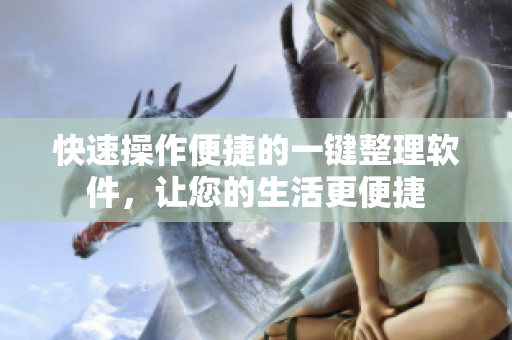 快速操作便捷的一键整理软件，让您的生活更便捷