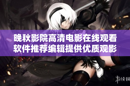 晚秋影院高清电影在线观看软件推荐编辑提供优质观影体验