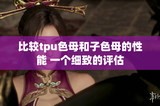 比较tpu色母和子色母的性能 一个细致的评估
