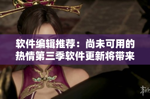 软件编辑推荐：尚未可用的热情第三季软件更新将带来哪些新功能？