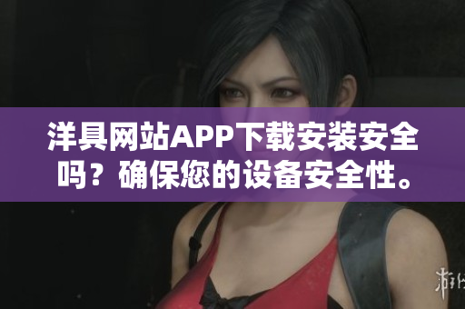 洋具网站APP下载安装安全吗？确保您的设备安全性。