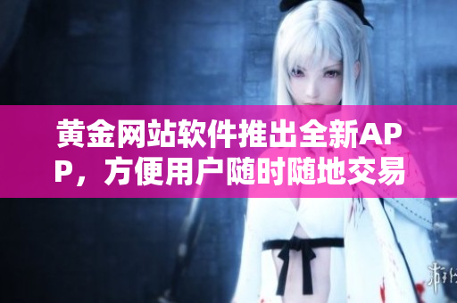 黄金网站软件推出全新APP，方便用户随时随地交易！