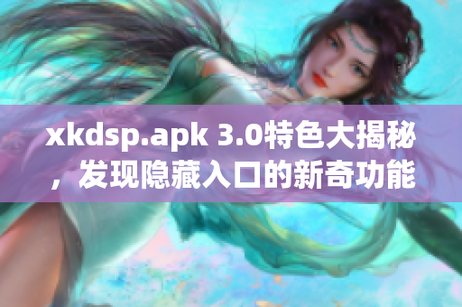 xkdsp.apk 3.0特色大揭秘，发现隐藏入口的新奇功能