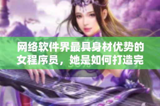 网络软件界最具身材优势的女程序员，她是如何打造完美代码的？