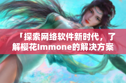 「探索网络软件新时代，了解樱花Immone的解决方案」