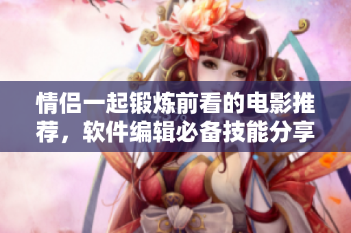 情侣一起锻炼前看的电影推荐，软件编辑必备技能分享