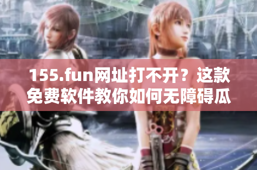 155.fun网址打不开？这款免费软件教你如何无障碍瓜分在线资源