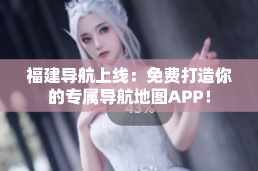 福建导航上线：免费打造你的专属导航地图APP！