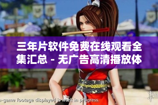 三年片软件免费在线观看全集汇总 - 无广告高清播放体验