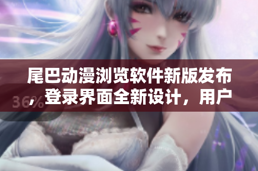 尾巴动漫浏览软件新版发布，登录界面全新设计，用户体验再升级