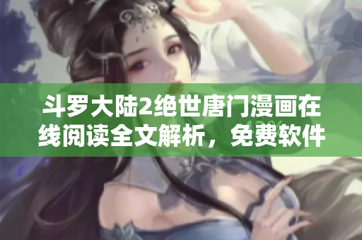 斗罗大陆2绝世唐门漫画在线阅读全文解析，免费软件获取攻略分享