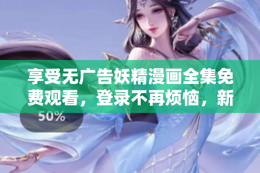 享受无广告妖精漫画全集免费观看，登录不再烦恼，新界面更清新简洁
