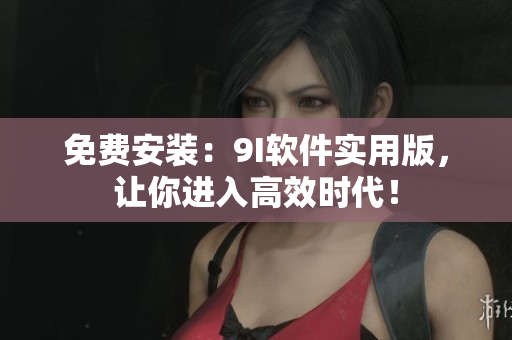 免费安装：9I软件实用版，让你进入高效时代！