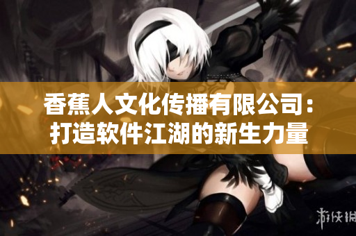 香蕉人文化传播有限公司：打造软件江湖的新生力量