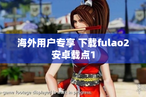 海外用户专享 下载fulao2安卓载点1