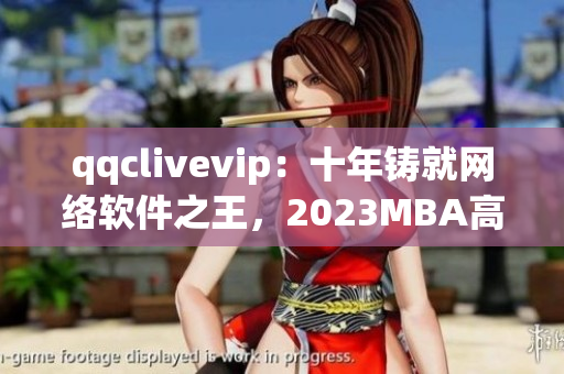 qqclivevip：十年铸就网络软件之王，2023MBA高峰再攀新高