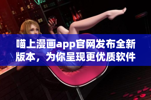 喵上漫画app官网发布全新版本，为你呈现更优质软件体验！
