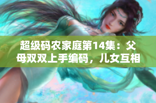 超级码农家庭第14集：父母双双上手编码，儿女互相竞赛编写出完美软件！