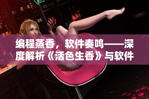 编程蒸香，软件奏鸣——深度解析《活色生香》与软件开发的共通之处