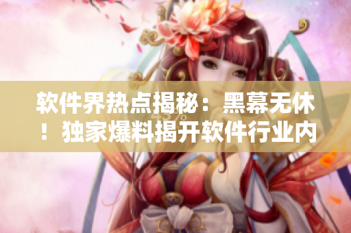 软件界热点揭秘：黑幕无休！独家爆料揭开软件行业内幕