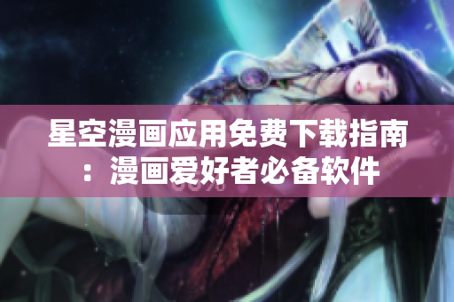 星空漫画应用免费下载指南：漫画爱好者必备软件