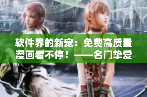 软件界的新宠：免费高质量漫画看不停！——名门挚爱漫画阅读软件