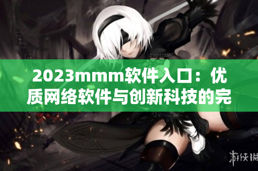 2023mmm软件入口：优质网络软件与创新科技的完美交汇