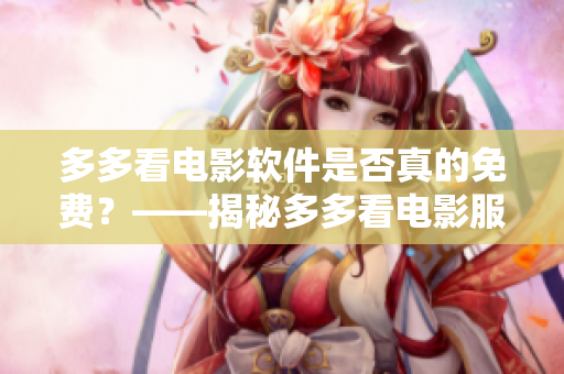 多多看电影软件是否真的免费？——揭秘多多看电影服务费用内幕