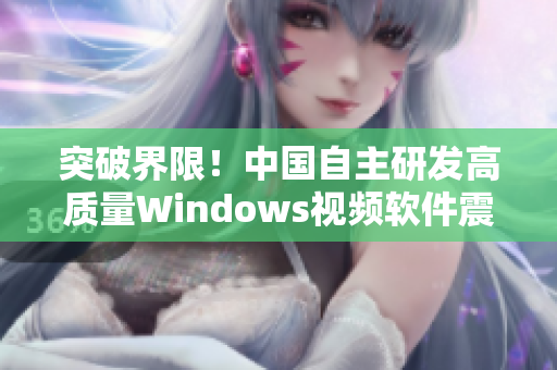突破界限！中国自主研发高质量Windows视频软件震撼发布