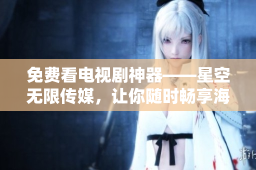 免费看电视剧神器——星空无限传媒，让你随时畅享海量热门影视资源