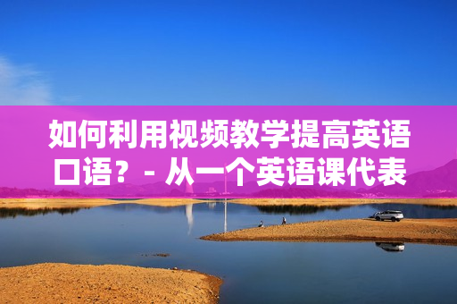 如何利用视频教学提高英语口语？- 从一个英语课代表的经历说起