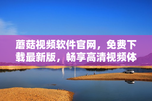 蘑菇视频软件官网，免费下载最新版，畅享高清视频体验