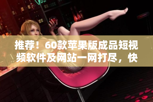 推荐！60款苹果版成品短视频软件及网站一网打尽，快来找到适合你的创作工具！